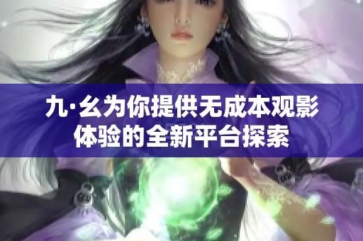 九·幺为你提供无成本观影体验的全新平台探索