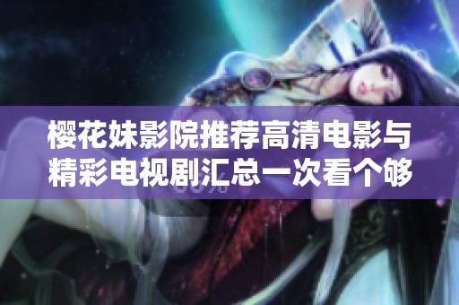 樱花妹影院推荐高清电影与精彩电视剧汇总一次看个够