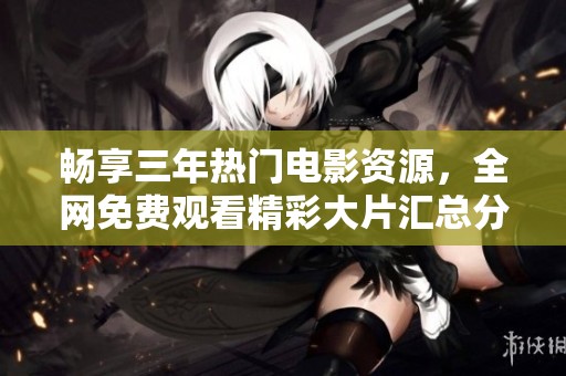 畅享三年热门电影资源，全网免费观看精彩大片汇总分享