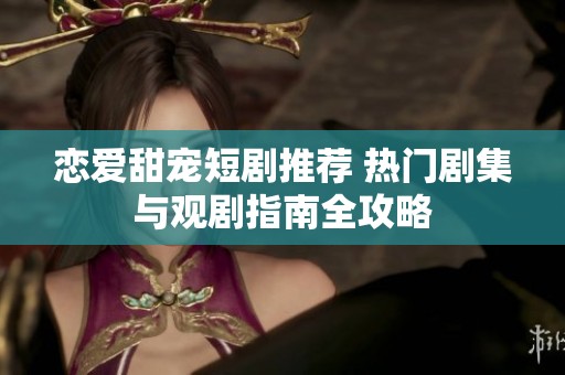 恋爱甜宠短剧推荐 热门剧集与观剧指南全攻略