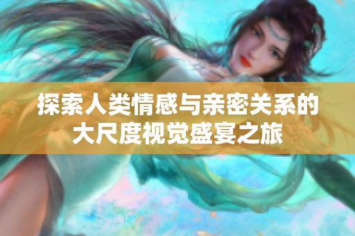 探索人类情感与亲密关系的大尺度视觉盛宴之旅
