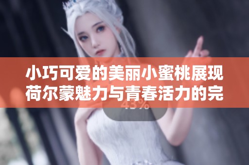 小巧可爱的美丽小蜜桃展现荷尔蒙魅力与青春活力的完美结合