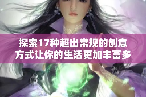 探索17种超出常规的创意方式让你的生活更加丰富多彩