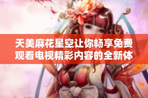 天美麻花星空让你畅享免费观看电视精彩内容的全新体验